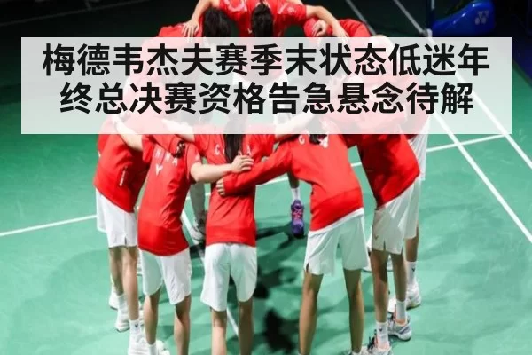 梅德韦杰夫赛季末状态低迷年终总决赛资格告急悬念待解